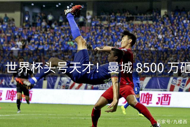 世界杯头号天才！曼城 8500 万砸 18 岁新星，完美顶替队内真核