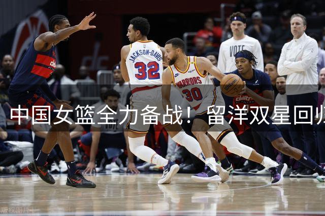 中国女篮全力备战！留洋双星回归集训，宫鲁鸣亲自指导