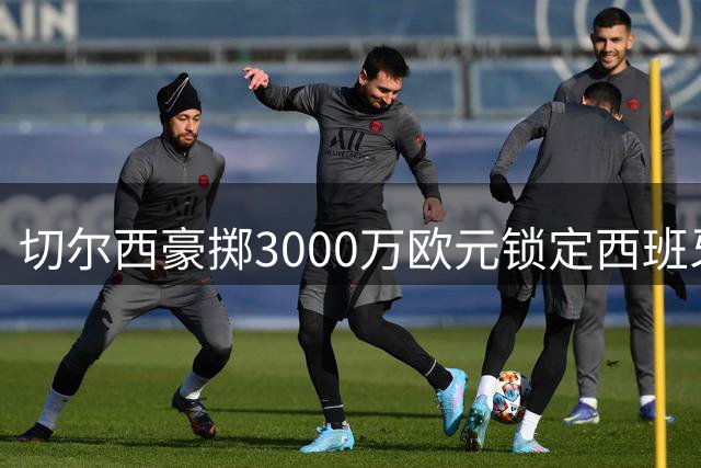 切尔西豪掷3000万欧元锁定西班牙左路悍将