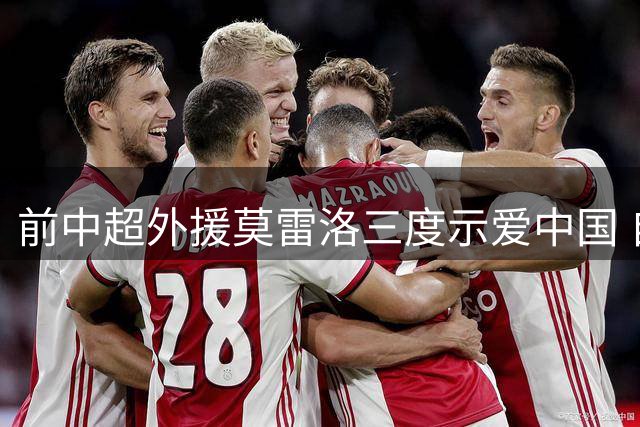 前中超外援莫雷洛三度示爱中国 自曝愿执教国足引热议