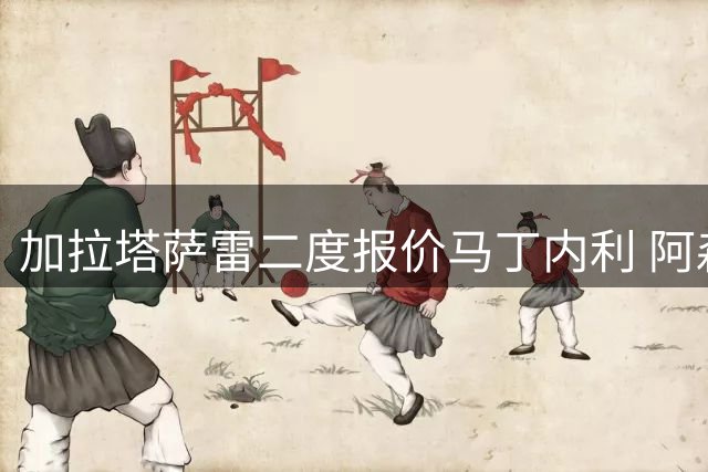 加拉塔萨雷二度报价马丁内利 阿森纳评估最新转会提案