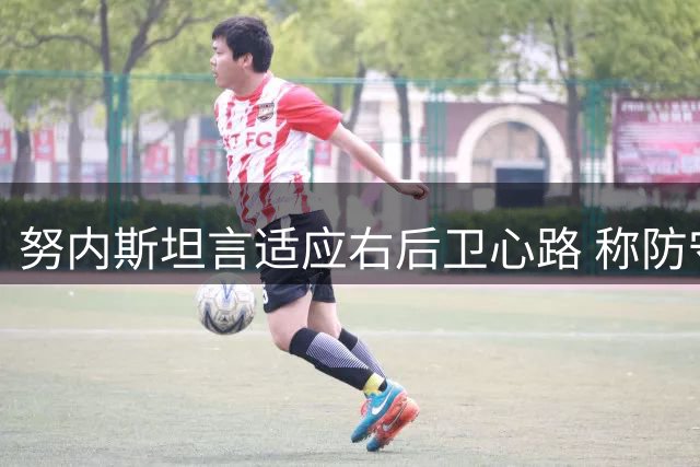 努内斯坦言适应右后卫心路 称防守失误代价远超中场