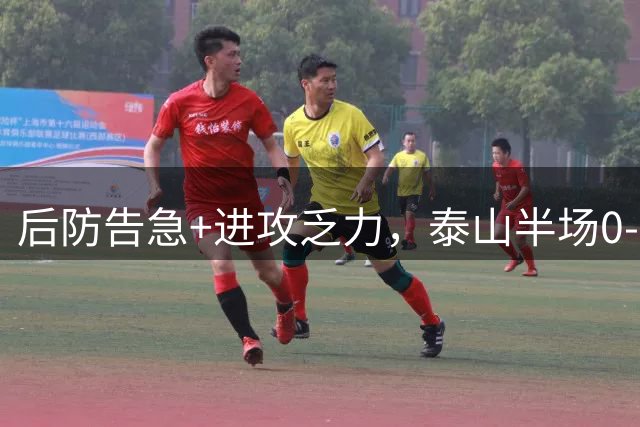 后防告急+进攻乏力，泰山半场0-2河南暴露全面危机