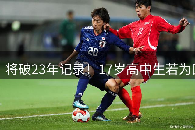 将破23年记录！17岁高中生若为国足登场，将超赵旭日成最年轻国脚