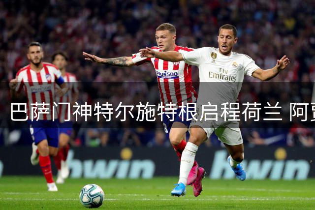 巴萨门神特尔施特根启程荷兰 阿贾克斯即将官宣压哨签约