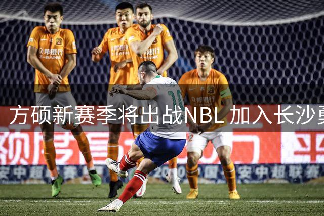 方硕新赛季将出战NBL 加入长沙勇胜队