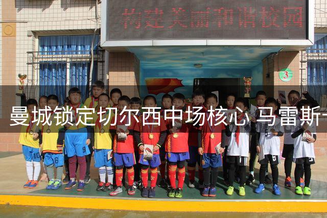 曼城锁定切尔西中场核心 马雷斯卡力推1亿欧元豪购恩佐
