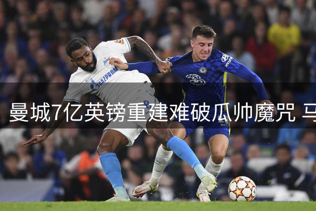 曼城7亿英镑重建难破瓜帅魔咒 马雷斯卡如何破局？