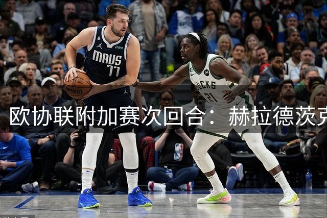 欧协联附加赛次回合：赫拉德茨克拉洛韦迎战帕纳辛奈科斯