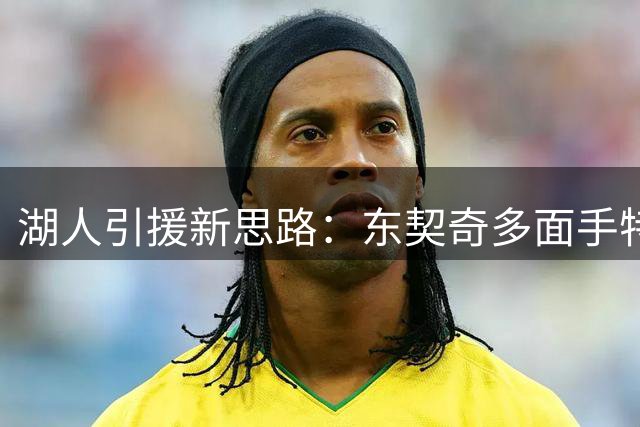 湖人引援新思路：东契奇多面手特质成核心优势