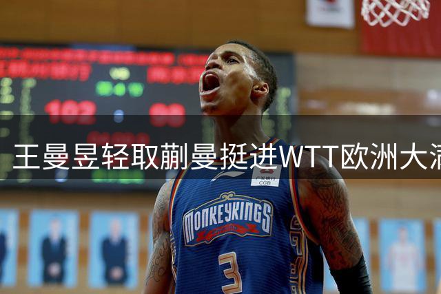 王曼昱轻取蒯曼挺进WTT欧洲大满贯决赛