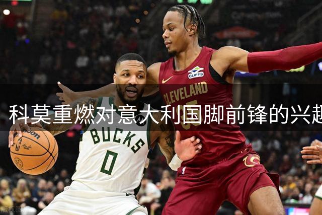科莫重燃对意大利国脚前锋的兴趣，4500万欧报价在即