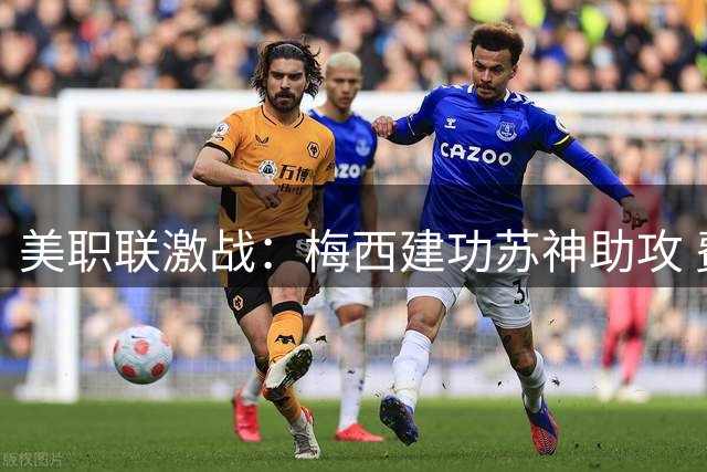 美职联激战：梅西建功苏神助攻 费城与迈阿密2-2握手言和