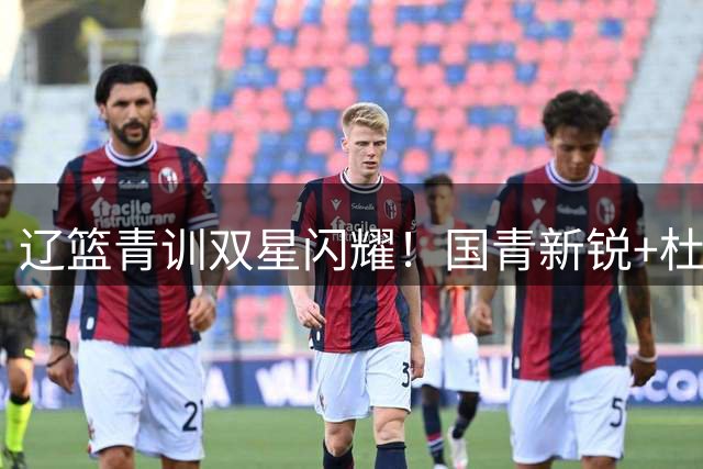 辽篮青训双星闪耀！国青新锐+杜锋爱子联袂加盟重塑后场
