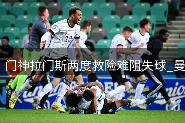 门神拉门斯两度救险难阻失球 曼联角球防守现漏洞