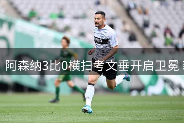 阿森纳3比0横扫考文垂开启卫冕 新援首秀15分钟破门