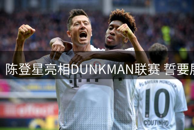 陈登星亮相DUNKMAN联赛 誓要展现中国扣将风采