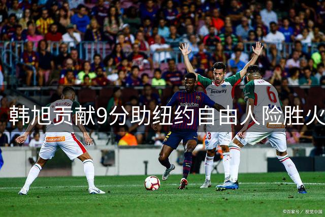 韩旭贡献9分助纽约自由人险胜火花队