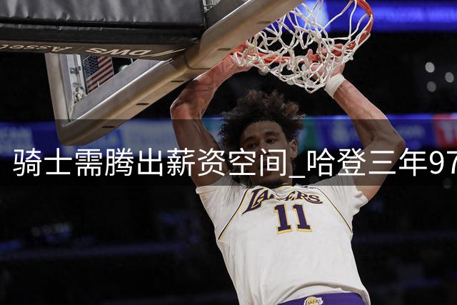骑士需腾出薪资空间 哈登三年9700万加盟引阵容调整