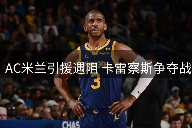AC米兰引援遇阻 卡雷察斯争夺战多特占先机 皇马新星成备选