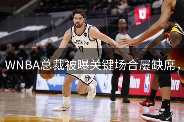 WNBA总裁被曝关键场合屡缺席，两届全明星发声：球员感觉群龙无首